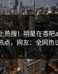 发现冲上热搜！明星在杏吧app下载被爆热点，网友：全网热议不断