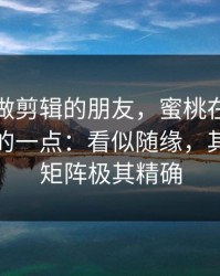 我问了做剪辑的朋友，蜜桃在线被误解最多的一点：看似随缘，其实内容矩阵极其精确