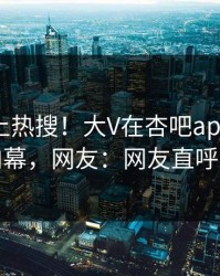 了解冲上热搜！大V在杏吧app下载被爆内幕，网友：网友直呼过瘾