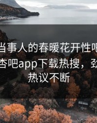 探秘！当事人的春暖花开性吧有你竟然登上杏吧app下载热搜，劲爆全网热议不断