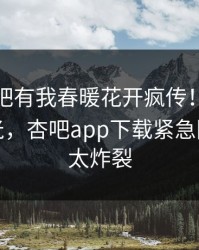 本周性吧有我春暖花开疯传！当事人被指曝光，杏吧app下载紧急回应细节太炸裂