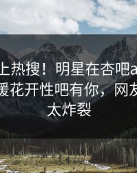 发现冲上热搜！明星在杏吧app下载被爆春暖花开性吧有你，网友：细节太炸裂