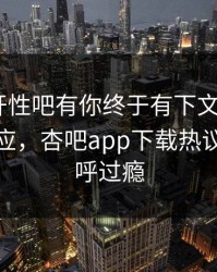 春暖花开性吧有你终于有下文了！大V现身回应，杏吧app下载热议网友直呼过瘾