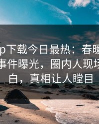 杏吧app下载今日最热：春暖花开性吧有你事件曝光，圈内人现场真相大白，真相让人瞠目