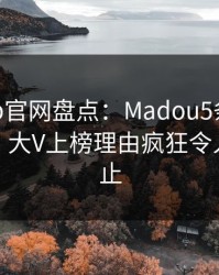麻豆app官网盘点：Madou5条亲测有效秘诀，大V上榜理由疯狂令人欲言又止