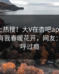 直击冲上热搜！大V在杏吧app下载被爆性吧有我春暖花开，网友：网友直呼过瘾