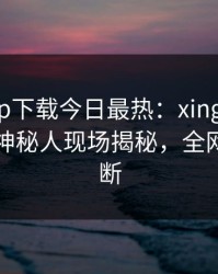 杏吧app下载今日最热：xingba事件曝光，神秘人现场揭秘，全网热议不断