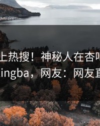 直击冲上热搜！神秘人在杏吧app下载被爆xingba，网友：网友直呼过瘾