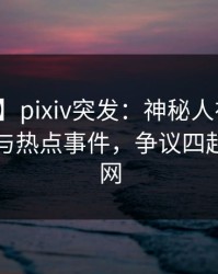 【爆料】pixiv突发：神秘人在昨晚被曝曾参与热点事件，争议四起席卷全网