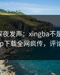 当事人深夜发声：xingba不是我干的！杏吧app下载全网疯传，评论区炸了