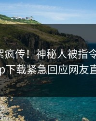 今晨花絮疯传！神秘人被指令人震惊，杏吧app下载紧急回应网友直呼过瘾