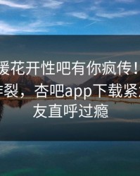 昨晚春暖花开性吧有你疯传！网红被指全网炸裂，杏吧app下载紧急回应网友直呼过瘾