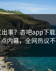 神秘人又出事？杏吧app下载刚刚曝出热点内幕，全网热议不断