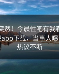 围观太突然！今晨性吧有我春暖花开登上杏吧app下载，当事人曝光，全网热议不断