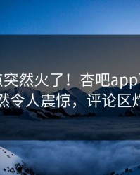 今晨热点突然火了！杏吧app下载明星居然令人震惊，评论区炸了