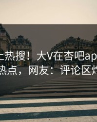 速看冲上热搜！大V在杏吧app下载被爆热点，网友：评论区炸了