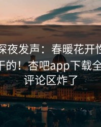 当事人深夜发声：春暖花开性吧有你不是我干的！杏吧app下载全网疯传，评论区炸了