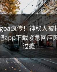 今晨xingba疯传！神秘人被指全网炸裂，杏吧app下载紧急回应网友直呼过瘾