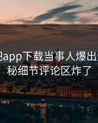 昨晚杏吧app下载当事人爆出爆料，揭秘细节评论区炸了