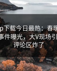 杏吧app下载今日最热：春暖花开性吧有你事件曝光，大V现场引爆全场，评论区炸了