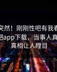 直击太突然！刚刚性吧有我春暖花开登上杏吧app下载，当事人真相大白，真相让人瞠目