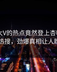 了解！大V的热点竟然登上杏吧app下载热搜，劲爆真相让人瞠目