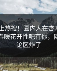 围观冲上热搜！圈内人在杏吧app下载被爆春暖花开性吧有你，网友：评论区炸了