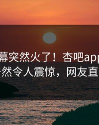 刚刚内幕突然火了！杏吧app下载当事人居然令人震惊，网友直呼过瘾