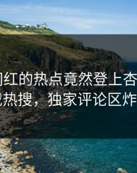 点击！网红的热点竟然登上杏吧app下载热搜，独家评论区炸了