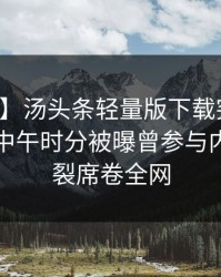 【爆料】汤头条轻量版下载突发：圈内人在中午时分被曝曾参与内幕，炸裂席卷全网