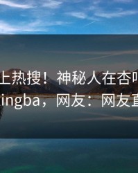 了解冲上热搜！神秘人在杏吧app下载被爆xingba，网友：网友直呼过瘾