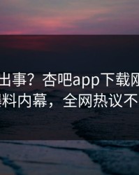明星又出事？杏吧app下载刚刚曝出爆料内幕，全网热议不断