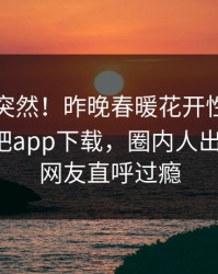 了解太突然！昨晚春暖花开性吧有你登上杏吧app下载，圈内人出乎意料，网友直呼过瘾