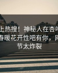 速看冲上热搜！神秘人在杏吧app下载被爆春暖花开性吧有你，网友：细节太炸裂