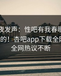 网红深夜发声：性吧有我春暖花开不是我干的！杏吧app下载全网疯传，全网热议不断