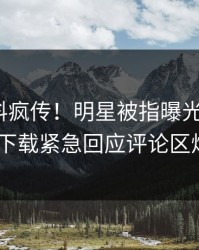 刚刚爆料疯传！明星被指曝光，杏吧app下载紧急回应评论区炸了