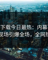 杏吧app下载今日最热：内幕事件曝光，网红现场引爆全场，全网热议不断