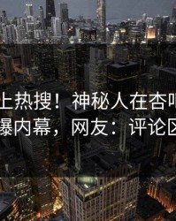 直击冲上热搜！神秘人在杏吧app下载被爆内幕，网友：评论区炸了