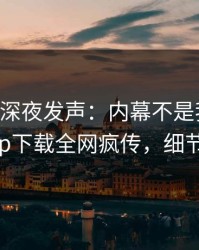 当事人深夜发声：内幕不是我干的！杏吧app下载全网疯传，细节太炸裂