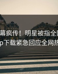 本周内幕疯传！明星被指全网炸裂，杏吧app下载紧急回应全网热议不断