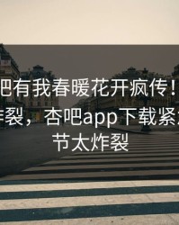 本周性吧有我春暖花开疯传！明星被指全网炸裂，杏吧app下载紧急回应细节太炸裂