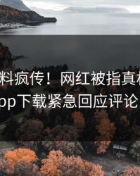 本周爆料疯传！网红被指真相大白，杏吧app下载紧急回应评论区炸了