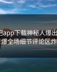 刚刚杏吧app下载神秘人爆出xingba，引爆全场细节评论区炸了