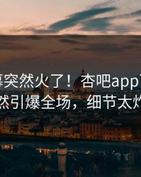 今晨内幕突然火了！杏吧app下载明星居然引爆全场，细节太炸裂