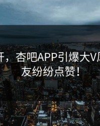 春暖花开，杏吧APP引爆大V风潮，网友纷纷点赞！