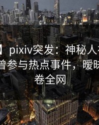 【爆料】pixiv突发：神秘人在今日凌晨被曝曾参与热点事件，暧昧蔓延席卷全网