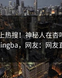 速看冲上热搜！神秘人在杏吧app下载被爆xingba，网友：网友直呼过瘾