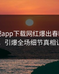 今晨杏吧app下载网红爆出春暖花开性吧有你，引爆全场细节真相让人瞠目