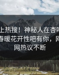 了解冲上热搜！神秘人在杏吧app下载被爆春暖花开性吧有你，网友：全网热议不断
