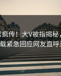 昨晚花絮疯传！大V被指揭秘，杏吧app下载紧急回应网友直呼过瘾